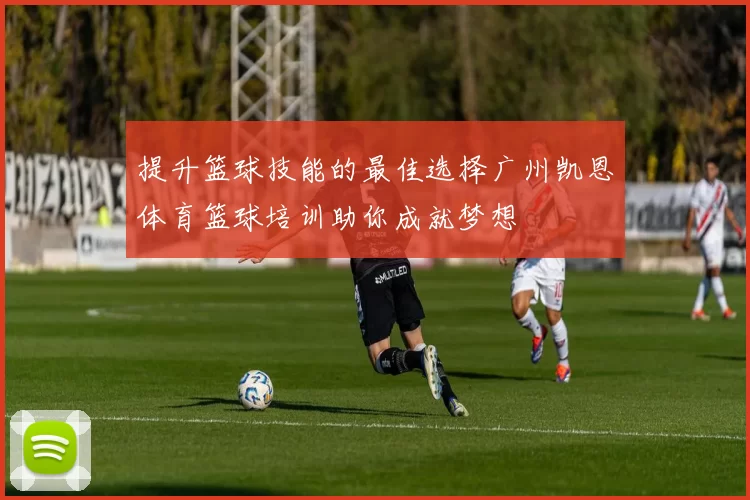 提升篮球技能的最佳选择广州凯恩体育篮球培训助你成就梦想