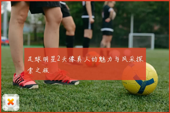 足球明星2头像真人的魅力与风采探索之旅