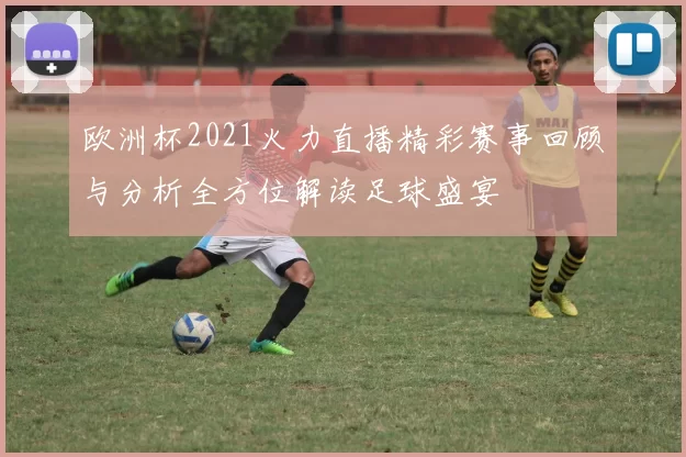 欧洲杯2021火力直播精彩赛事回顾与分析全方位解读足球盛宴