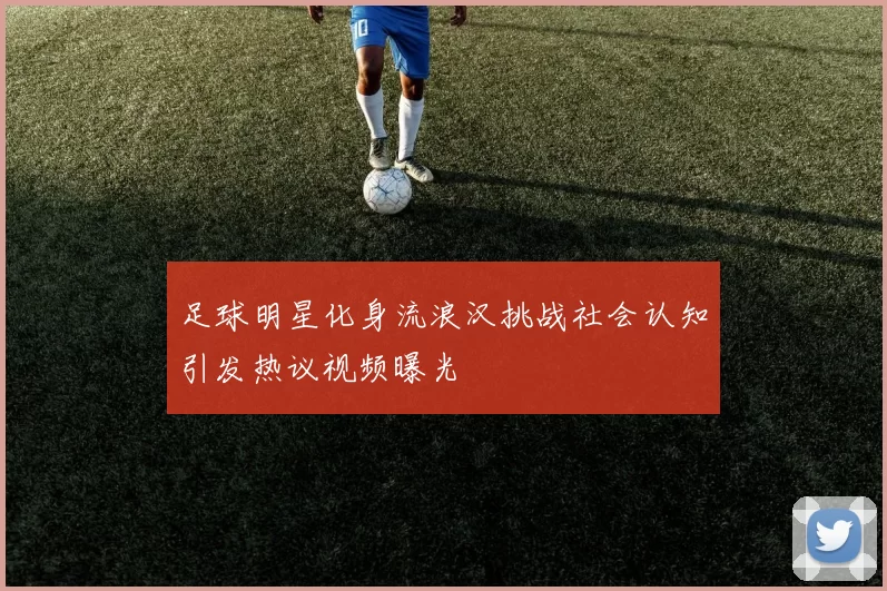 足球明星化身流浪汉挑战社会认知引发热议视频曝光
