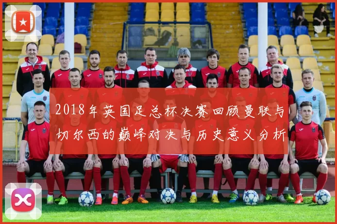 2018年英国足总杯决赛回顾曼联与切尔西的巅峰对决与历史意义分析