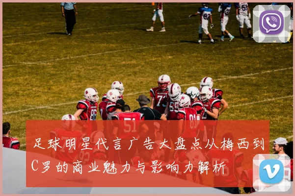 足球明星代言广告大盘点从梅西到C罗的商业魅力与影响力解析