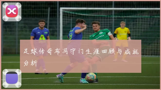 足球传奇布冯守门生涯回顾与成就分析