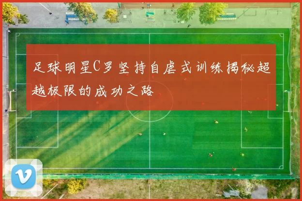 足球明星C罗坚持自虐式训练揭秘超越极限的成功之路