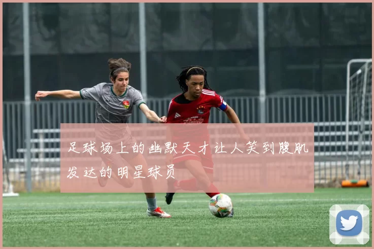 足球场上的幽默天才让人笑到腹肌发达的明星球员